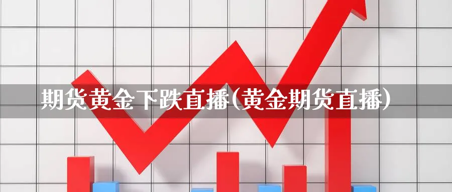 期货黄金下跌直播(黄金期货直播)_财经分析_第1张_期货财经直播间 期货黄金下跌直播(黄金期货直播)_https://cj.meihuadianqi.com_财经分析_第1张