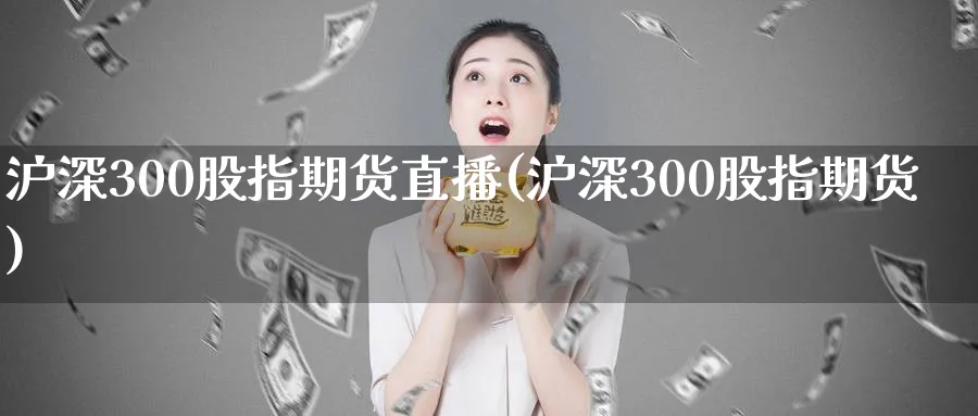 沪深300股指期货直播(沪深300股指期货)_https://cj.meihuadianqi.com_期货财经_第1张