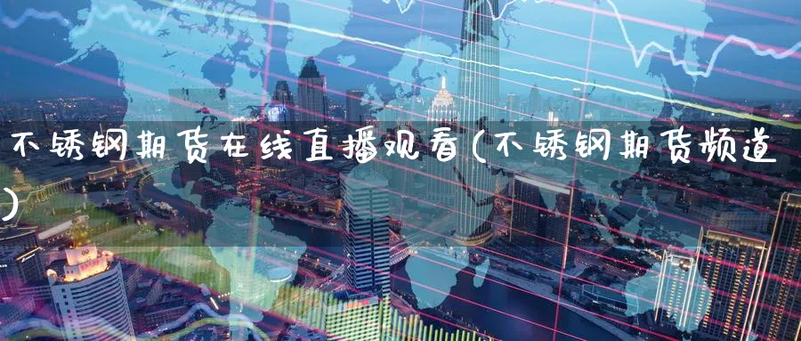 不锈钢期货在线直播观看(不锈钢期货频道)_财经直播_第1张_期货财经直播间 不锈钢期货在线直播观看(不锈钢期货频道)_https://cj.meihuadianqi.com_财经直播_第1张