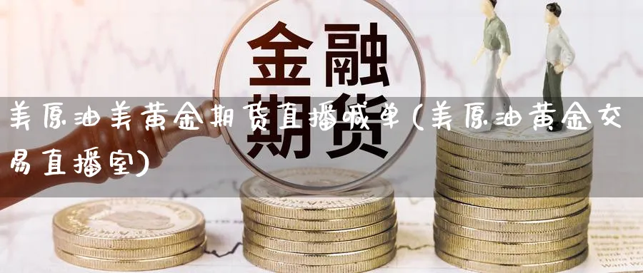 美原油美黄金期货直播喊单(美原油黄金交易直播室)_https://cj.meihuadianqi.com_期货财经_第1张