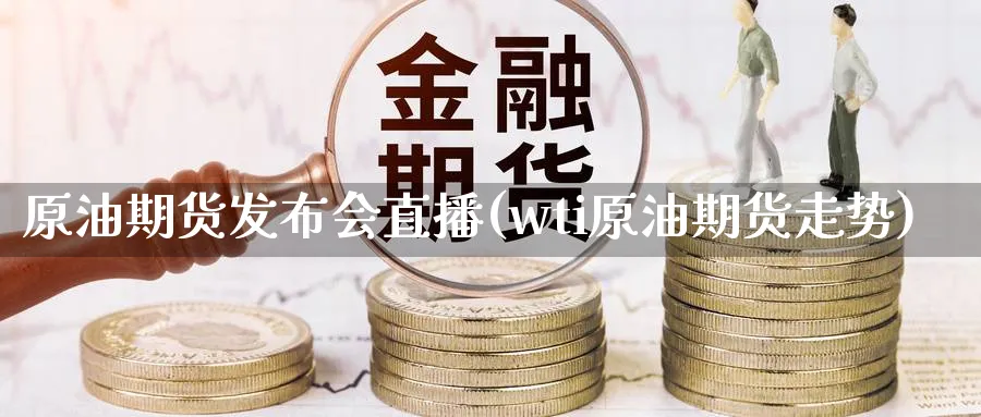 原油期货发布会直播(wti原油期货走势)_https://cj.meihuadianqi.com_财经直播_第1张