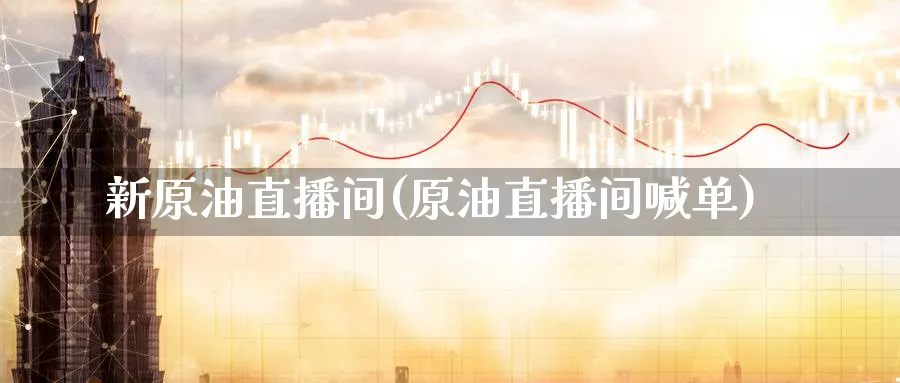 新原油直播间(原油直播间喊单)_https://cj.meihuadianqi.com_财经分析_第1张