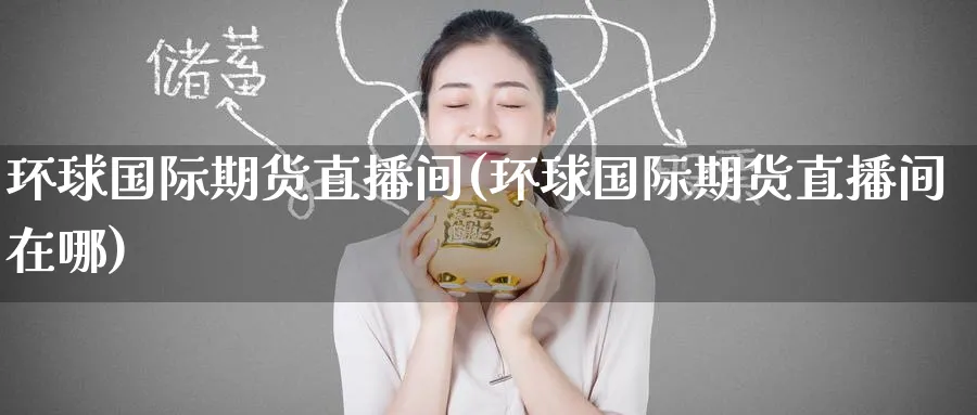 环球国际期货直播间(环球国际期货直播间在哪)_期货财经_第1张_期货财经直播间 环球国际期货直播间(环球国际期货直播间在哪)_https://cj.meihuadianqi.com_期货财经_第1张