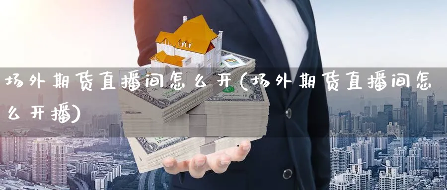 场外期货直播间怎么开(场外期货直播间怎么开播)_https://cj.meihuadianqi.com_财经直播_第1张