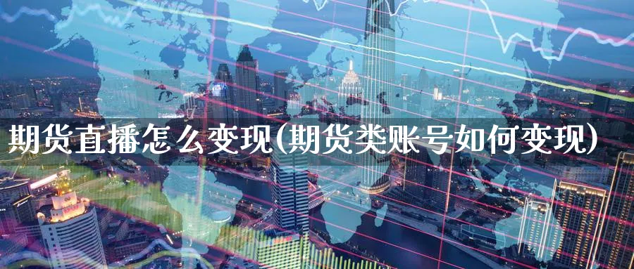 期货直播怎么变现(期货类账号如何变现)_https://cj.meihuadianqi.com_财经行情_第1张