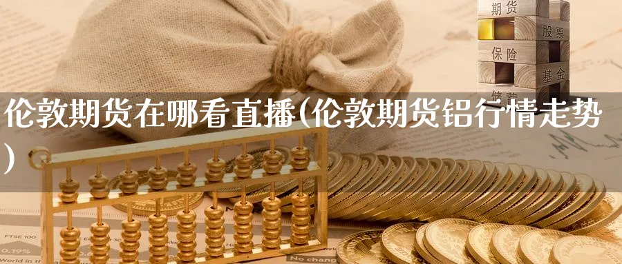 伦敦期货在哪看直播(伦敦期货铝行情走势)_https://cj.meihuadianqi.com_期货财经_第1张