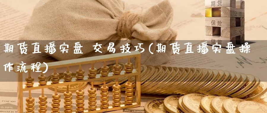 期货直播实盘 交易技巧(期货直播实盘操作流程)_https://cj.meihuadianqi.com_财经分析_第1张
