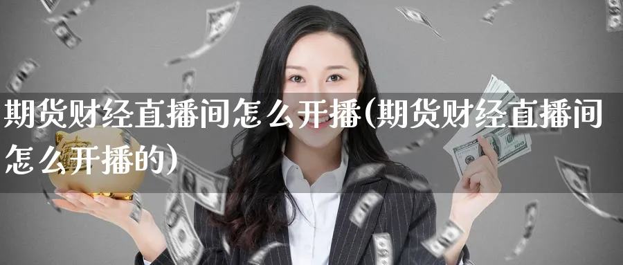 期货财经直播间怎么开播(期货财经直播间怎么开播的)_https://cj.meihuadianqi.com_财经行情_第1张