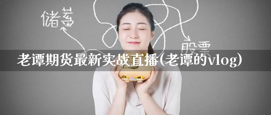老谭期货最新实战直播(老谭的vlog)_期货财经_第1张_期货财经直播间 老谭期货最新实战直播(老谭的vlog)_https://cj.meihuadianqi.com_期货财经_第1张