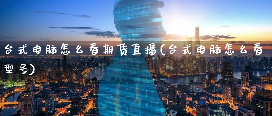 台式电脑怎么看期货直播(台式电脑怎么看型号)_https://cj.meihuadianqi.com_期货财经_第1张