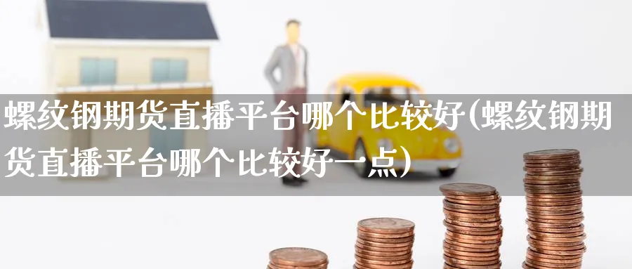 螺纹钢期货直播平台哪个比较好(螺纹钢期货直播平台哪个比较好一点)_https://cj.meihuadianqi.com_期货财经_第1张