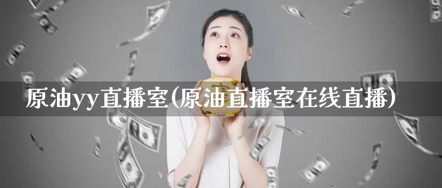 原油yy直播室(原油直播室在线直播)_https://cj.meihuadianqi.com_财经行情_第1张