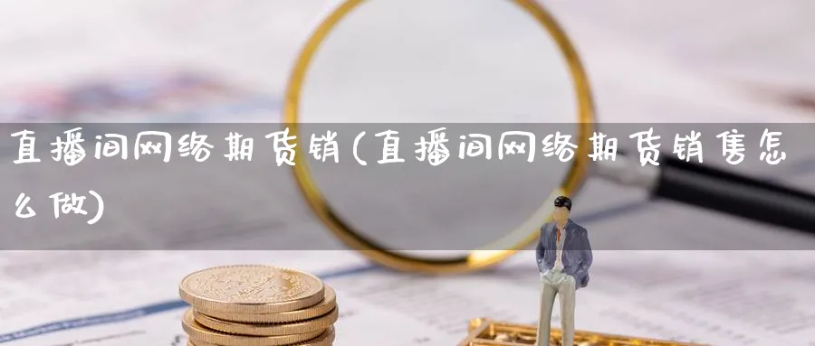 直播间网络期货销(直播间网络期货销售怎么做)_财经直播_第1张_期货财经直播间 直播间网络期货销(直播间网络期货销售怎么做)_https://cj.meihuadianqi.com_财经直播_第1张