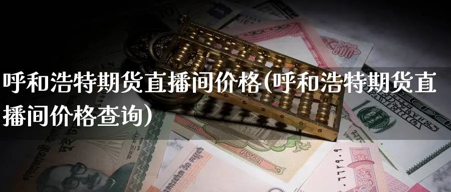 呼和浩特期货直播间价格(呼和浩特期货直播间价格查询)_https://cj.meihuadianqi.com_财经行情_第1张