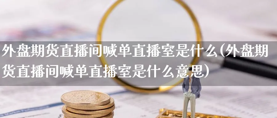 外盘期货直播间喊单直播室是什么(外盘期货直播间喊单直播室是什么意思)_https://cj.meihuadianqi.com_期货财经_第1张