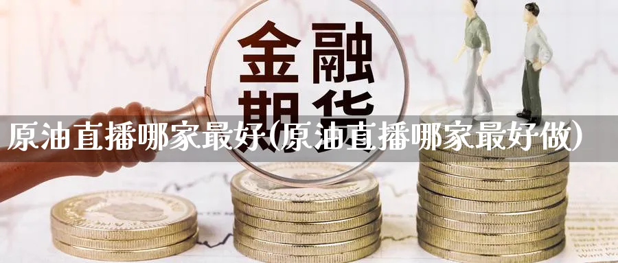 原油直播哪家最好(原油直播哪家最好做)_期货财经_第1张_期货财经直播间 原油直播哪家最好(原油直播哪家最好做)_https://cj.meihuadianqi.com_期货财经_第1张