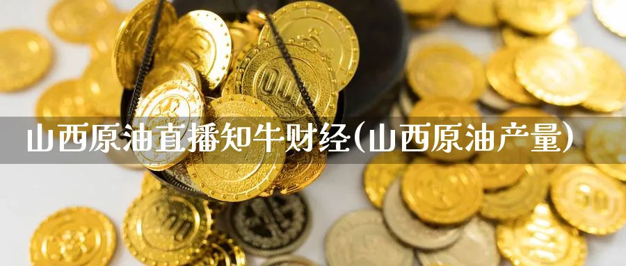 山西原油直播知牛财经(山西原油产量)_https://cj.meihuadianqi.com_财经直播_第1张