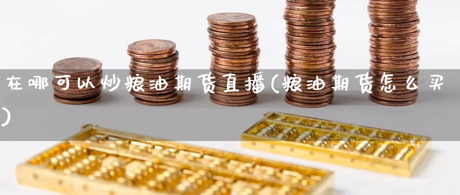 在哪可以炒粮油期货直播(粮油期货怎么买)_财经行情_第1张_期货财经直播间 在哪可以炒粮油期货直播(粮油期货怎么买)_https://cj.meihuadianqi.com_财经行情_第1张
