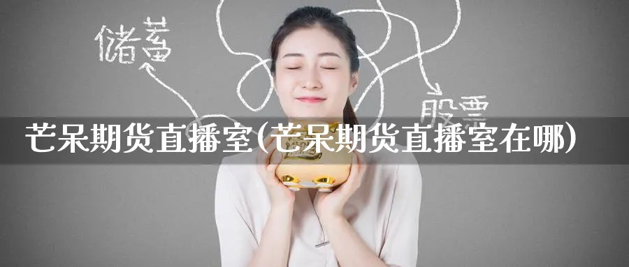 芒呆期货直播室(芒呆期货直播室在哪)_https://cj.meihuadianqi.com_财经分析_第1张