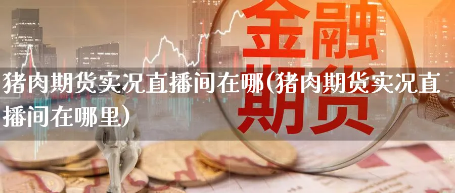 猪肉期货实况直播间在哪(猪肉期货实况直播间在哪里)_财经直播_第1张_期货财经直播间 猪肉期货实况直播间在哪(猪肉期货实况直播间在哪里)_https://cj.meihuadianqi.com_财经直播_第1张