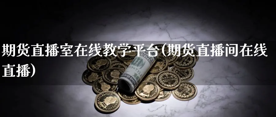 期货直播室在线教学平台(期货直播间在线直播)_https://cj.meihuadianqi.com_财经分析_第1张