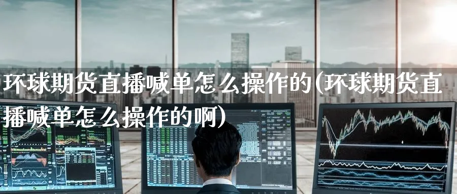 环球期货直播喊单怎么操作的(环球期货直播喊单怎么操作的啊)_https://cj.meihuadianqi.com_财经直播_第1张