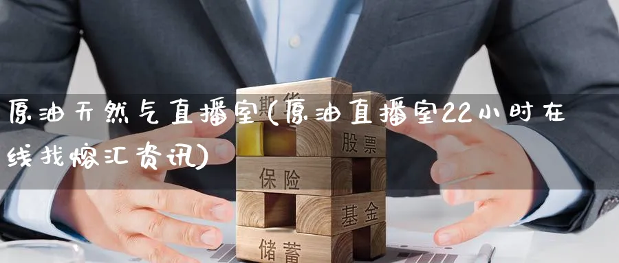 原油天然气直播室(原油直播室22小时在线找熔汇资讯)_https://cj.meihuadianqi.com_期货财经_第1张