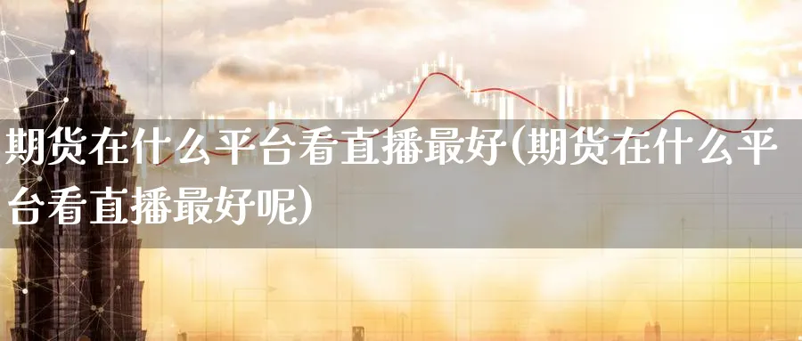 期货在什么平台看直播最好(期货在什么平台看直播最好呢)_https://cj.meihuadianqi.com_财经分析_第1张