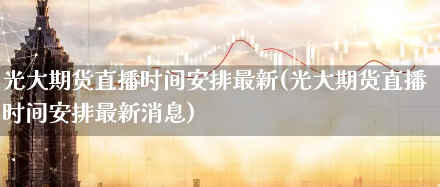 光大期货直播时间安排最新(光大期货直播时间安排最新消息)_期货财经_第1张_期货财经直播间 光大期货直播时间安排最新(光大期货直播时间安排最新消息)_https://cj.meihuadianqi.com_期货财经_第1张