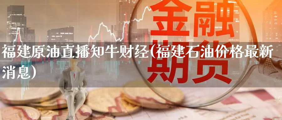 福建原油直播知牛财经(福建石油价格最新消息)_财经行情_第1张_期货财经直播间 福建原油直播知牛财经(福建石油价格最新消息)_https://cj.meihuadianqi.com_财经行情_第1张