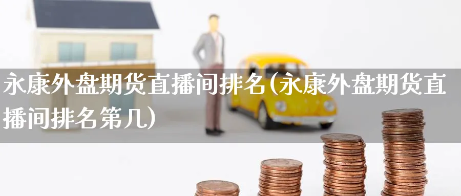 永康外盘期货直播间排名(永康外盘期货直播间排名第几)_https://cj.meihuadianqi.com_财经分析_第1张