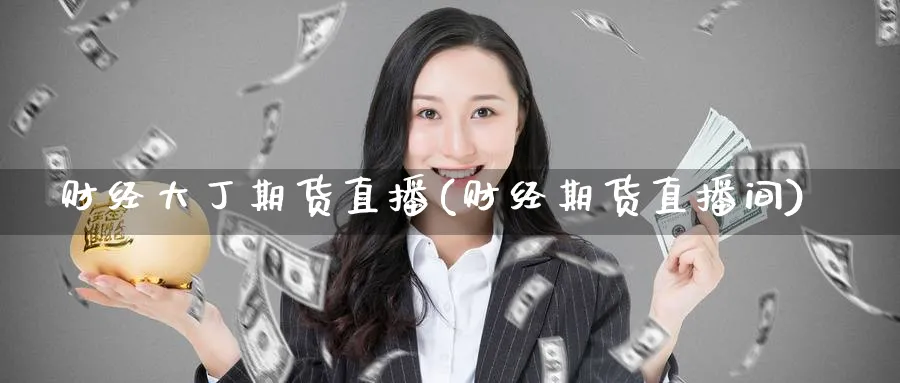 财经大丁期货直播(财经期货直播间)_财经分析_第1张_期货财经直播间 财经大丁期货直播(财经期货直播间)_https://cj.meihuadianqi.com_财经分析_第1张