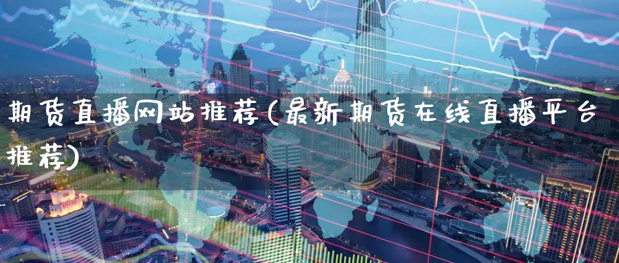 期货直播网站推荐(最新期货在线直播平台推荐)_财经直播_第1张_期货财经直播间 期货直播网站推荐(最新期货在线直播平台推荐)_https://cj.meihuadianqi.com_财经直播_第1张