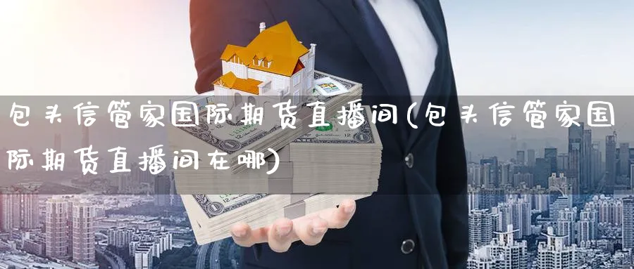 包头信管家国际期货直播间(包头信管家国际期货直播间在哪)_https://cj.meihuadianqi.com_财经行情_第1张