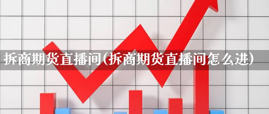 拆商期货直播间(拆商期货直播间怎么进)_期货财经_第1张_期货财经直播间 拆商期货直播间(拆商期货直播间怎么进)_https://cj.meihuadianqi.com_期货财经_第1张