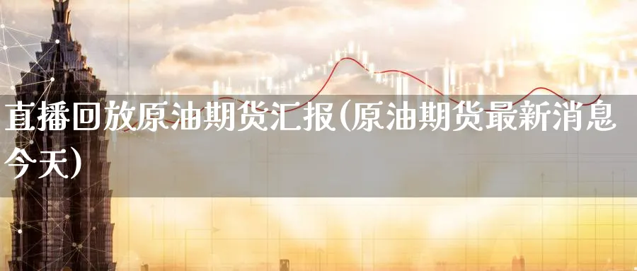直播回放原油期货汇报(原油期货最新消息今天)_https://cj.meihuadianqi.com_财经行情_第1张