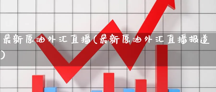 最新原油外汇直播(最新原油外汇直播报道)_https://cj.meihuadianqi.com_期货财经_第1张