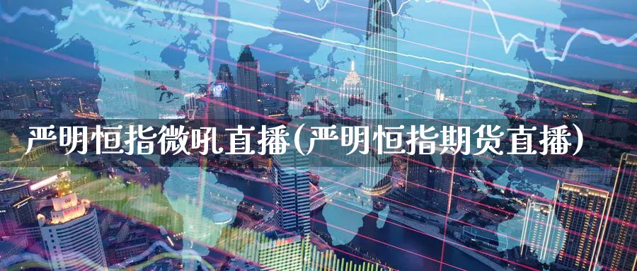 严明恒指微吼直播(严明恒指期货直播)_财经行情_第1张_期货财经直播间 严明恒指微吼直播(严明恒指期货直播)_https://cj.meihuadianqi.com_财经行情_第1张