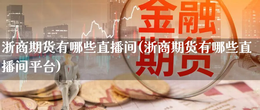 浙商期货有哪些直播间(浙商期货有哪些直播间平台)_财经直播_第1张_期货财经直播间 浙商期货有哪些直播间(浙商期货有哪些直播间平台)_https://cj.meihuadianqi.com_财经直播_第1张
