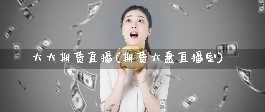 大大期货直播(期货大盘直播室)_财经分析_第1张_期货财经直播间 大大期货直播(期货大盘直播室)_https://cj.meihuadianqi.com_财经分析_第1张