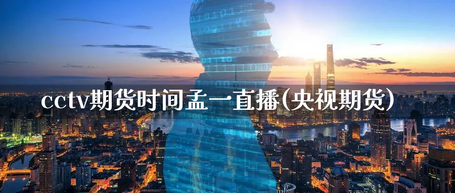 cctv期货时间孟一直播(央视期货)_https://cj.meihuadianqi.com_财经直播_第1张