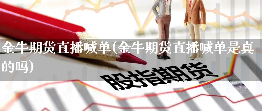 金牛期货直播喊单(金牛期货直播喊单是真的吗)_期货财经_第1张_期货财经直播间 金牛期货直播喊单(金牛期货直播喊单是真的吗)_https://cj.meihuadianqi.com_期货财经_第1张