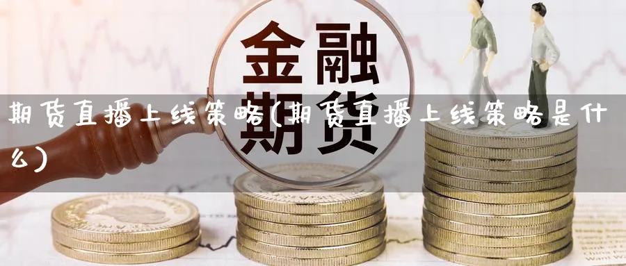 期货直播上线策略(期货直播上线策略是什么)_https://cj.meihuadianqi.com_财经行情_第1张