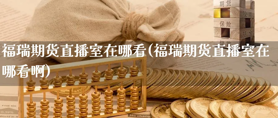 福瑞期货直播室在哪看(福瑞期货直播室在哪看啊)_https://cj.meihuadianqi.com_财经直播_第1张