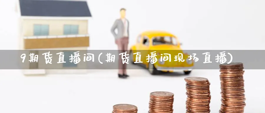 9期货直播间(期货直播间现场直播)_https://cj.meihuadianqi.com_期货财经_第1张