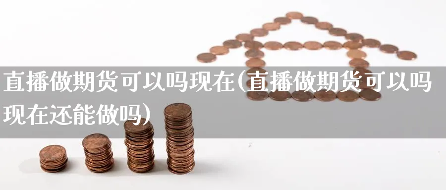 直播做期货可以吗现在(直播做期货可以吗现在还能做吗)_财经直播_第1张_期货财经直播间 直播做期货可以吗现在(直播做期货可以吗现在还能做吗)_https://cj.meihuadianqi.com_财经直播_第1张