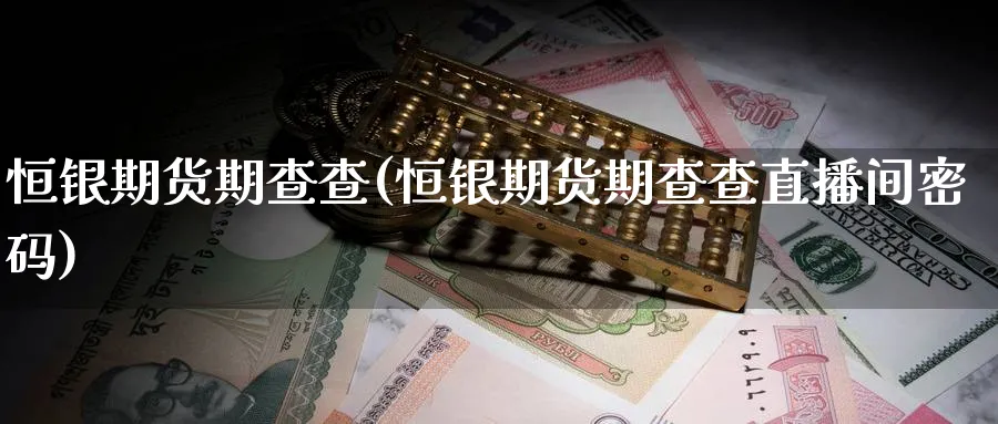 恒银期货期查查(恒银期货期查查直播间密码)_https://cj.meihuadianqi.com_财经行情_第1张