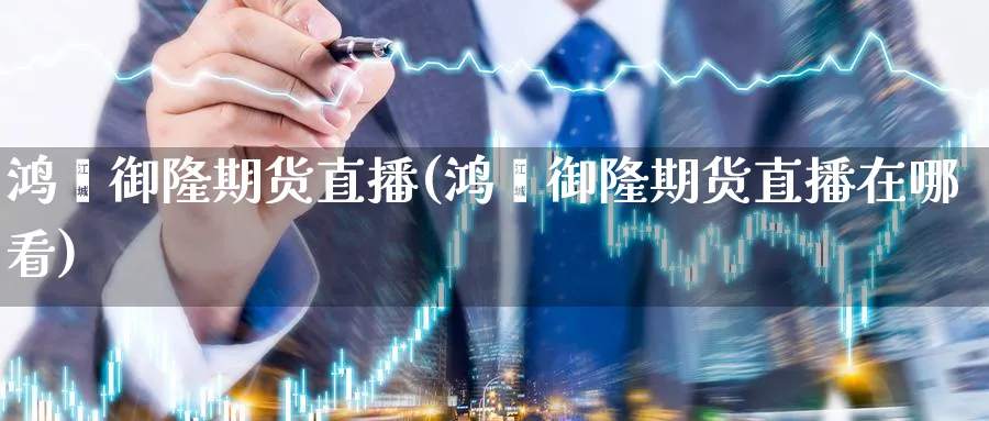 鸿鑫御隆期货直播(鸿鑫御隆期货直播在哪看)_期货财经_第1张_期货财经直播间 鸿鑫御隆期货直播(鸿鑫御隆期货直播在哪看)_https://cj.meihuadianqi.com_期货财经_第1张