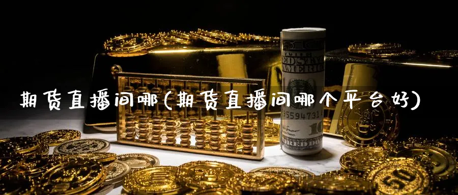 期货直播间哪(期货直播间哪个平台好)_财经直播_第1张_期货财经直播间 期货直播间哪(期货直播间哪个平台好)_https://cj.meihuadianqi.com_财经直播_第1张