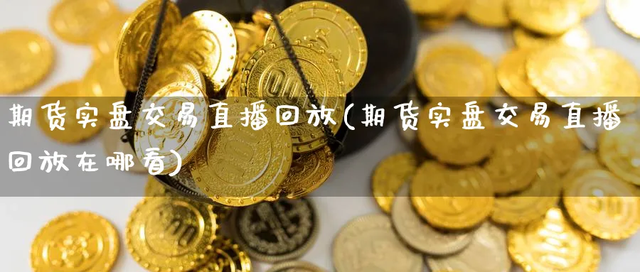 期货实盘交易直播回放(期货实盘交易直播回放在哪看)_https://cj.meihuadianqi.com_财经直播_第1张